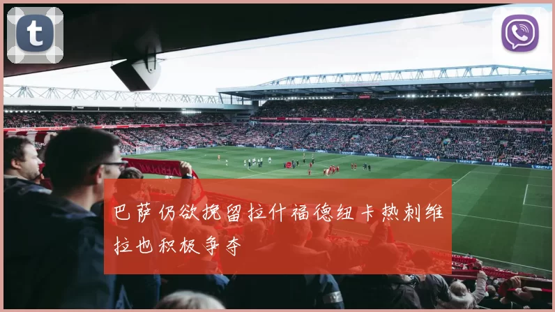 巴萨仍欲挽留拉什福德纽卡热刺维拉也积极争夺