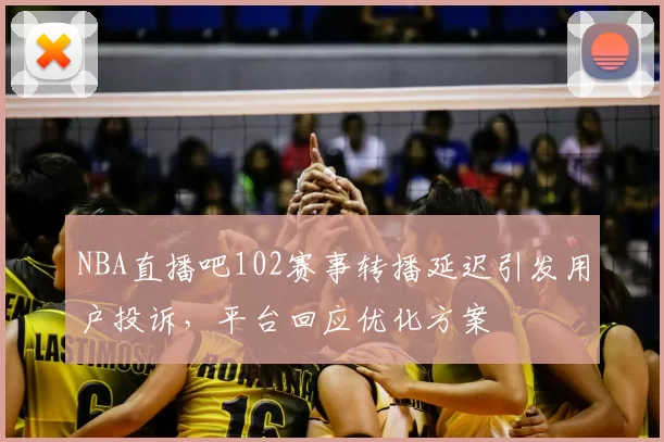 NBA直播吧102赛事转播延迟引发用户投诉,平台回应优化方案