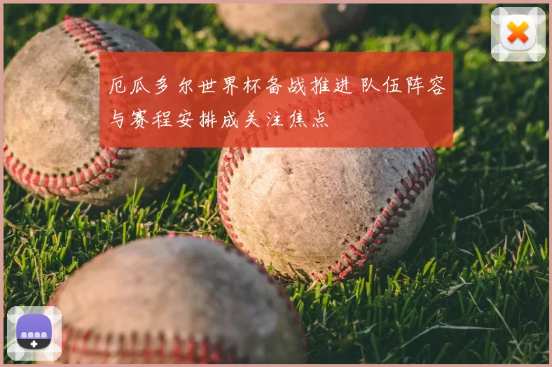 厄瓜多尔世界杯备战推进 队伍阵容与赛程安排成关注焦点