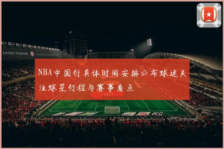 NBA中国行具体时间安排公布球迷关注球星行程与赛事看点