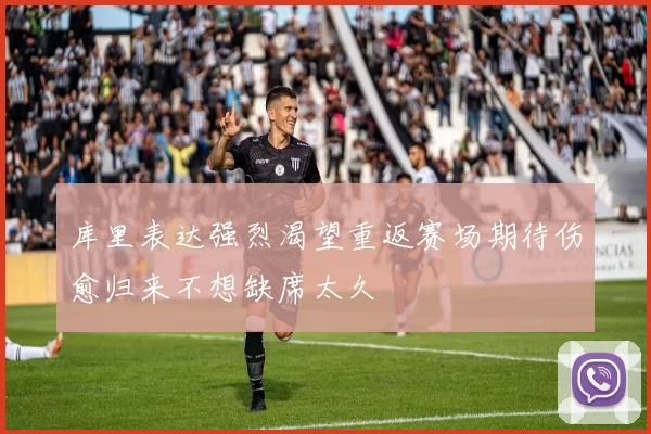 库里表达强烈渴望重返赛场期待伤愈归来不想缺席太久