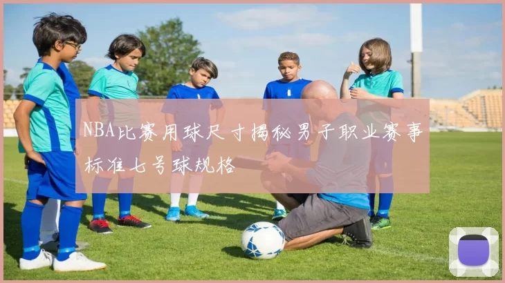 NBA比赛用球尺寸揭秘男子职业赛事标准七号球规格