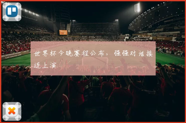 世界杯今晚赛程公布,强强对话接连上演