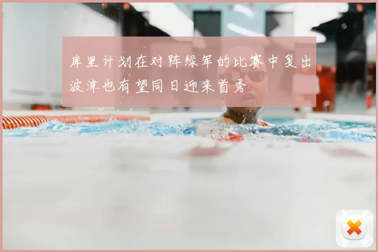库里计划在对阵绿军的比赛中复出波津也有望同日迎来首秀