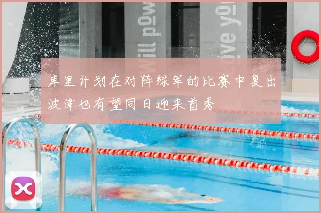 库里计划在对阵绿军的比赛中复出波津也有望同日迎来首秀