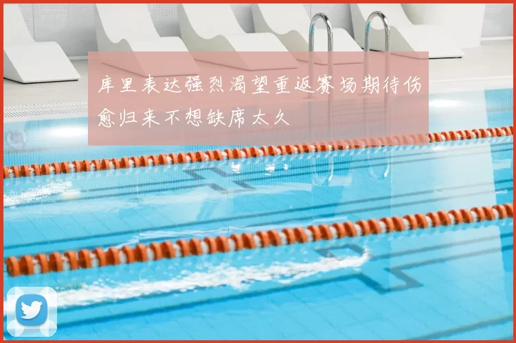 库里表达强烈渴望重返赛场期待伤愈归来不想缺席太久