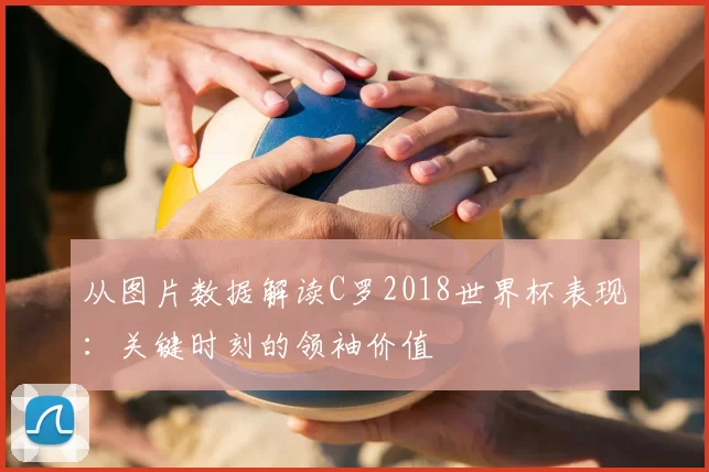 从图片数据解读C罗2018世界杯表现：关键时刻的领袖价值
