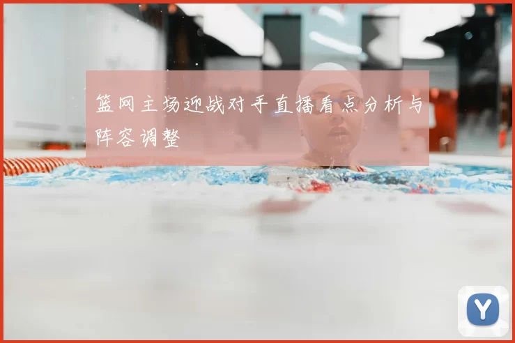 篮网主场迎战对手直播看点分析与阵容调整