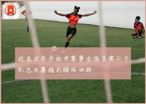 迈克尔乔丹经典赛事全场录像公牛队总决赛精彩瞬间回顾
