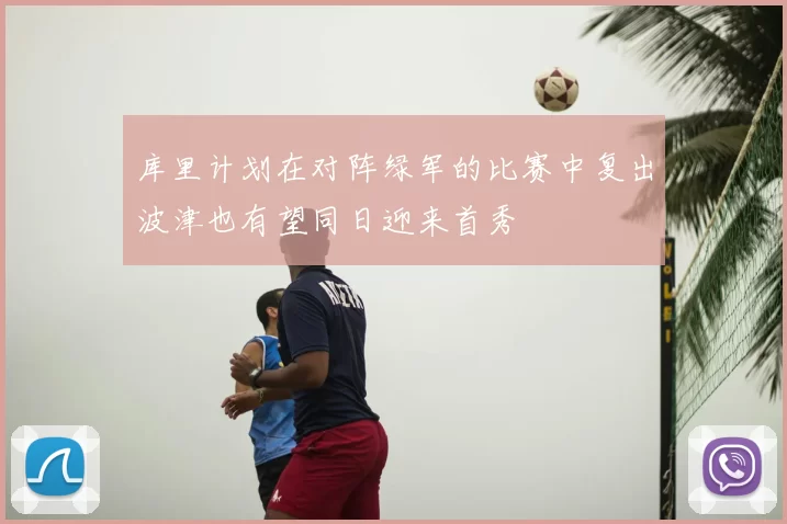 库里计划在对阵绿军的比赛中复出波津也有望同日迎来首秀