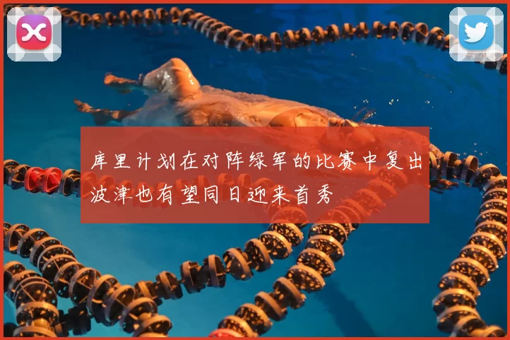 库里计划在对阵绿军的比赛中复出波津也有望同日迎来首秀