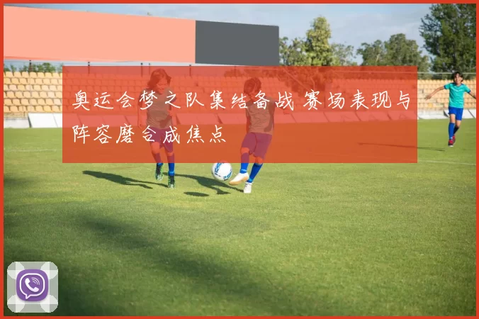 奥运会梦之队集结备战 赛场表现与阵容磨合成焦点