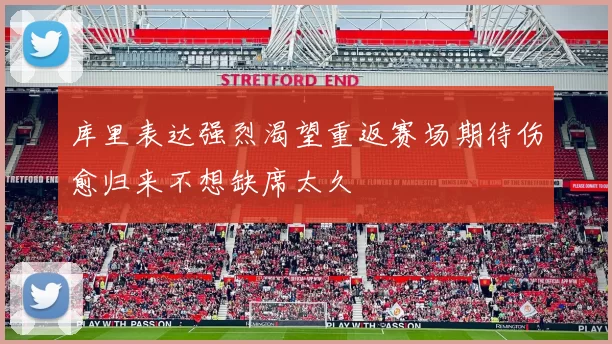 库里表达强烈渴望重返赛场期待伤愈归来不想缺席太久
