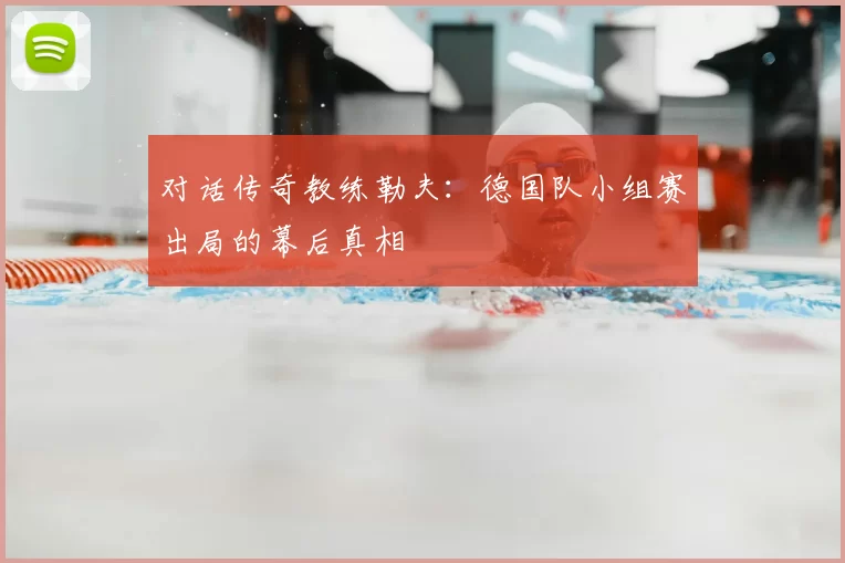 对话传奇教练勒夫:德国队小组赛出局的幕后真相
