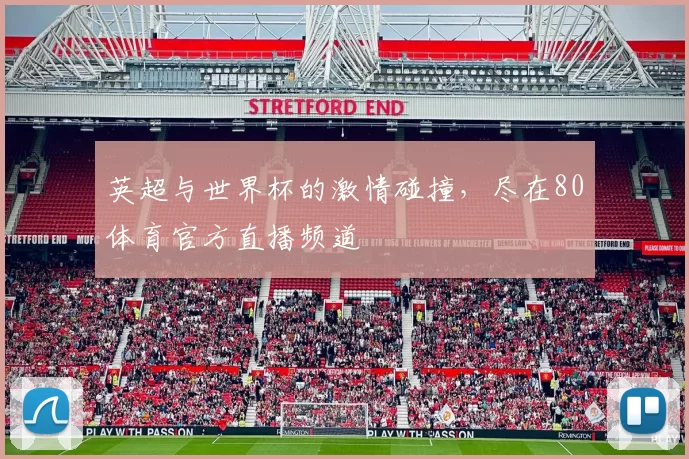 英超与世界杯的激情碰撞,尽在80体育官方直播频道